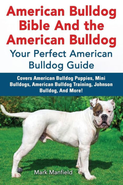 American Bulldog Bible And the Bulldog: Your Perfect Guide Covers Puppies, Mini Bulldogs, Training, Johnson Bulldog, More!