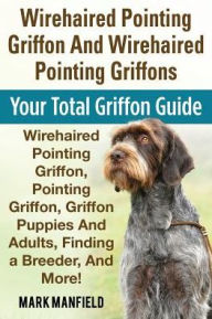 Title: Wirehaired Pointing Griffon And Wirehaired Pointing Griffons: Your Total Griffon Guide Wirehaired Pointing Griffon, Pointing Griffon, Griffon Puppies And Adults, Finding a Breeder, & More!, Author: Mark Manfield