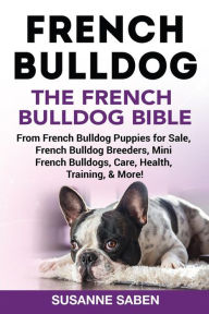 Title: French Bulldog The French Bulldog Bible: From French Bulldog Puppies for Sale, French Bulldog Breeders, French Bulldog Breeders, Mini French Bulldogs, Care, Health, Training, & More!, Author: Susanne Saben