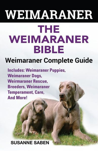 Weimaraner The Weimaraner Bible: Weimaraner Complete Guide Includes: Weimaraner Puppies,Weimaraner Dogs,Weimaraner Rescue, Breeders, Weimaraner Temperament, Care, And More!