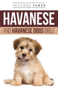 Title: Havanese And Havanese Dogs Bible: Havanese Puppies, Havanese Dogs, Havanese Breed, Havanese Rescue, Finding Breeders, Havanese Care, Mixes, Bichon Havanese, Havapoo & More!, Author: Susanne Saben