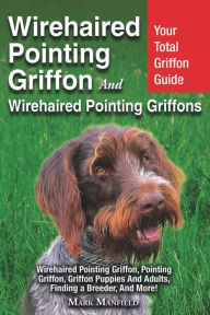 Title: Wirehaired Pointing Griffon and Wirehaired Pointing Griffons: Your Total Griffon Guide Wirehaired Pointing Griffon, Pointing Griffon, Griffon Puppies And Adults. Finding a Breeder, & More!, Author: Mark Manfield