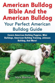 Title: American Bulldog Bible And the American Bulldog: Your Perfect American Bulldog Guide Covers American Bulldog Puppies, Mini Bulldogs, American Bulldog Training, Johnson Bulldog, And More!, Author: Mark Manfield