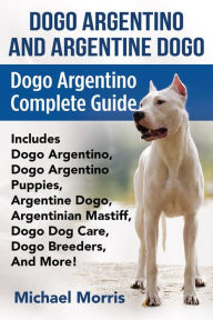 Title: Dogo Argentino and Argentine Dogo: Dogo Argentino Complete Guide Includes Dogo Argentino, Dogo Argentino Puppies, Argentine Dogo, Argentinian Mastiff, Dogo Dog Care, Dogo Breeders, And More!, Author: Michael Morris