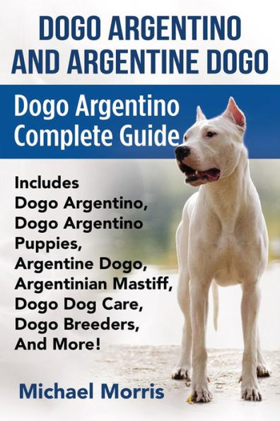 Dogo Argentino and Argentine Dogo: Dogo Argentino Complete Guide Includes Dogo Argentino, Dogo Argentino Puppies, Argentine Dogo, Argentinian Mastiff, Dogo Dog Care, Dogo Breeders, And More!