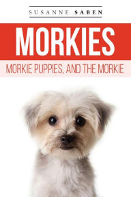 Title: Morkies, Morkie Puppies, and the Morkie: From Morkie Puppies to Adult Morkies Includes: Teacup Morkie, Morkie Dog, Maltese Yorkie, Finding Morkie Breeders, Temperament, Care, & More!, Author: Susanne Saben