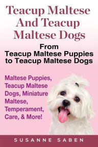 Title: Teacup Maltese and Teacup Maltese Dogs: From Teacup Maltese Puppies to Teacup Maltese Dogs Includes: Maltese Puppies, Teacup Maltese Dogs, Miniature Maltese, Temperament, Care, & More!, Author: Susanne Saben