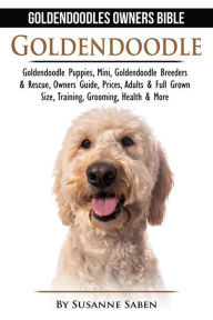 Title: Goldendoodle: Goldendoodles Owners Bible: Goldendoodle Puppies, Mini, Goldendoodle Breeders & Rescue, Owners Guide, Prices, Adults & Full Grown Size, Training, Grooming, Health, & More, Author: Susanne Saben