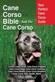 Title: Cane Corso Bible And The Cane Corso: Your Perfect Cane Corso Guide Covers Cane Corso, Cane Corso Puppies, Cane Corso Dogs, Cane Corso Training, Cane Corso Health, Cane Corso Breeders, Cane Corso Size, Health, More!, Author: Mark Manfield