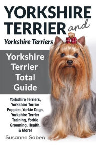 Title: Yorkshire Terrier and Yorkshire Terriers: Yorkshire Terrier Total Guide, Author: Susanne Saben