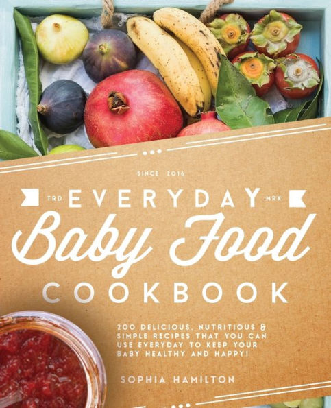 Everyday Baby Food Cookbook: 200 Delicious, Nutritious and Simple Baby Food Recipes That You Can Use Everyday To Keep Your Little One Happy And Healthy