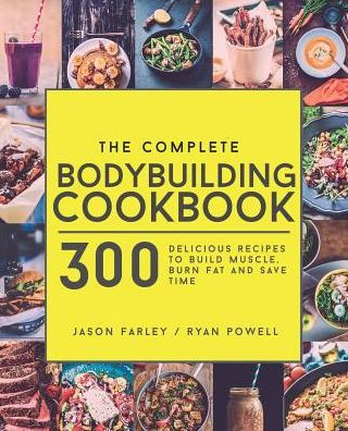 The Complete Bodybuilding Cookbook: 300 Delicious Recipes To Build Muscle, Burn Fat & Save Time