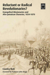 Title: Reluctant or Radical Revolutionaries?: Evangelical Missionaires and Afro-Jamaican Character, 1834-1870, Author: Cawley Bolt