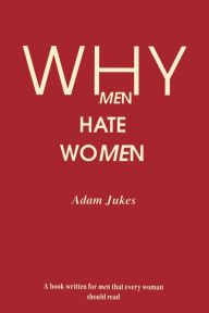 Title: Why Men Hate Women: WHY MEN HATE WOMEN, Author: Adam E Jukes