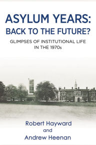 Title: Asylum Years: Back to the Future?: Glimpses of Institutional Life in the 1970s, Author: Robert Hayward