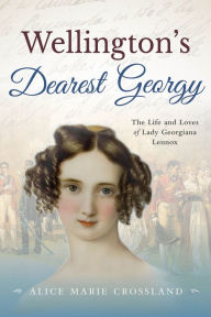 Title: Wellingtons Dearest Georgy: The Life and loves of Lady Georgiana Lennox, Author: Alice Marie Crossland