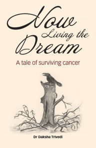 Title: Now Living the Dream: A tale of surviving cancer, Author: Daksha Trivedi