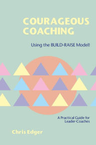 Title: Courageous Coaching: Using the BUILD-RAISE Model - A Practical Guide for Leader-Coaches, Author: Chris Edger