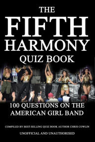Title: The Fifth Harmony Quiz Book: 100 Questions on the American Girl Band, Author: Chris Cowlin