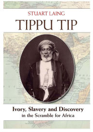 Title: Tippu Tip: Ivory, Slavery and Discovery in the Scramble for Africa, Author: Stuart Laing