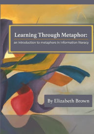 Title: Learning Through Metaphor: an introduction to metaphors in information literacy, Author: Elizabeth H Brown