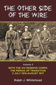 Title: The Other Side of the Wire, Volume 3: With the XIV Reserve Corps: The Period of Transition 2 July 1916 to August 1917, Author: Ralph J Whitehead