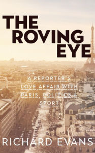 Title: The Roving Eye: A Reporter's Love Affair With Paris, Politics & Sport, Author: Richard Evans