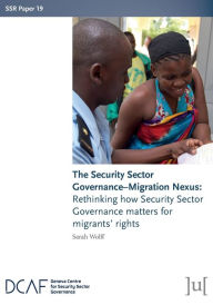 Title: The Security Sector Governance-Migration Nexus: Rethinking how Security Sector Governance matters for migrants' rights, Author: Sarah Wolff