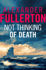 Title: Not Thinking Of Death: A WW2 Submarine Thriller, Author: Alexander Fullerton