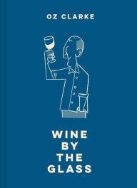 Title: Oz Clarke Wine by the Glass: Helping you find the flavours and styles you enjoy, Author: Oz Clarke