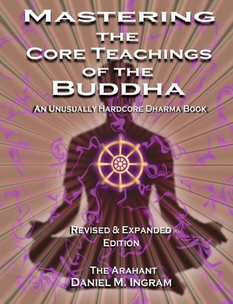 Mastering the Core Teachings of the Buddha: An Unusually Hardcore Dharma Book - Revised and Expanded Edition