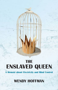 Title: The Enslaved Queen: A Memoir about Electricity and Mind Control, Author: Wendy Hoffman