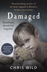 Title: Damaged: Heartbreaking stories of the kids trapped in Britain's broken care system, Author: Chris Wild