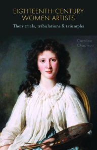 Title: Eighteenth-Century Women Artists: Their Trials, Tribulations and Triumphs, Author: Caroline Chapman