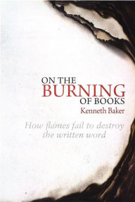 Title: On the Burning of Books: How flames fail to destroy the written word, Author: Kenneth Baker