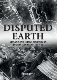 Title: Disputed Earth: Geology and Trench Warfare on the Western Front 1914-18, Author: Peter Doyle