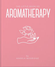 Title: The Little Book of Aromatherapy: A Mini Manual on How Essential Oils Work and What they can be Used for, Author: Angela Mogridge