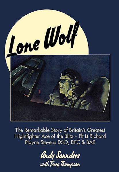 Lone Wolf: the Remarkable Story of Britain's Greatest Nightfighter Ace Blitz - Flt Lt Richard Playne Stevens DSO, DFC & BAR