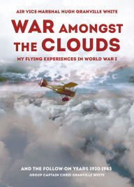 Title: War Amongst the Clouds: My Flying Experiences in World War I and the Follow-On Years, Author: Hugh Granville White