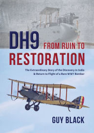 Title: DH9: From Ruin to Restoration: The Extraordinary Story of the Discovery in India & Return to Flight of a Rare WW1 Bomber, Author: Guy Black