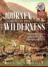Title: Journey Through the Wilderness: Garnet Wolseley's Canadian Red River Expedition of 1870, Author: Paul McNicholls