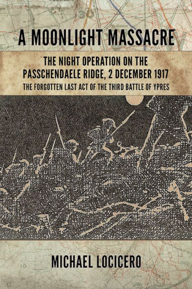 A Moonlight Massacre: The Night Operation on the Passchendaele Ridge, 2 December 1917. The Forgotten Last Act of the Third Battle of Ypres