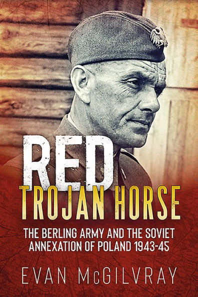 Red Trojan Horse: The Berling Army and the Soviet Annexation of Poland 1943-45