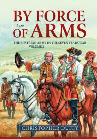 Title: By Force of Arms: The Austrian Army and the Seven Years War Volume 2, Author: Christopher Duffy