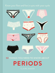 Title: 50 Things You Need to Know About Periods: Know your flow and live in sync with your cycle, Author: Claire Baker