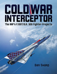 Title: Cold War Interceptor: The RAF's F.155T/O.R. 329 Fighter Projects, Author: Dan Sharp