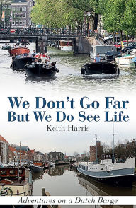 Title: We Don't Go Far But We Do See Life: Adventures on a Dutch Barge, Author: Keith Harris