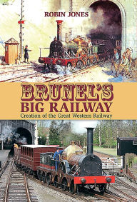 Title: Brunel's Big Railway: Creation of the Great Western Railway, Author: Robin Jones
