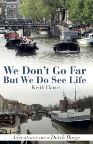 Title: We Don't Go Far But We Do See Life: Adventures on a Dutch Barge, Author: Keith Harris