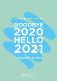 Title: Goodbye 2020, Hello 2021 A Reflective Journal: Create A Life You Love This Year